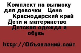 Комплект на выписку для девочки › Цена ­ 2 500 - Краснодарский край Дети и материнство » Детская одежда и обувь   